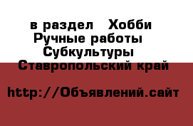  в раздел : Хобби. Ручные работы » Субкультуры . Ставропольский край